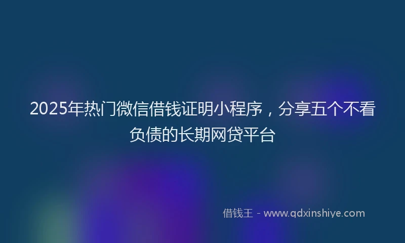 2025年热门微信借钱证明小程序，分享五个不看负债的长期网贷平台