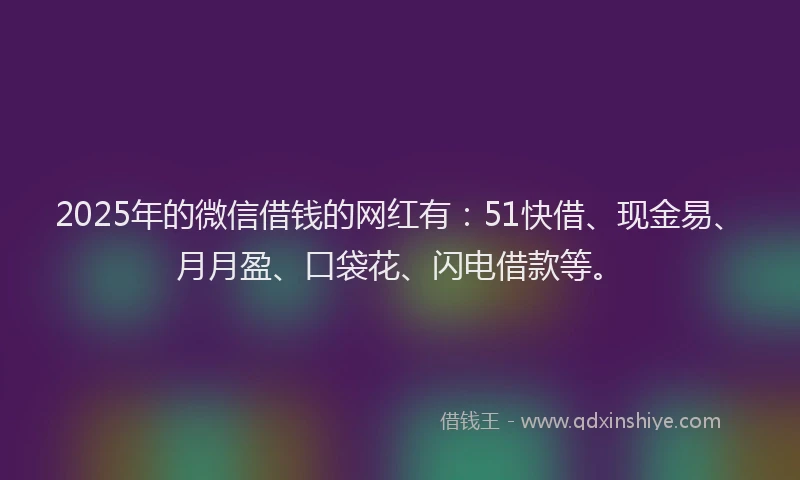 2025年的微信借钱的网红有：51快借、现金易、月月盈、口袋花、闪电借款等。