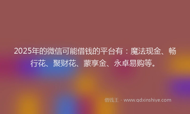 2025年的微信可能借钱的平台有：魔法现金、畅行花、聚财花、蒙享金、永卓易购等。