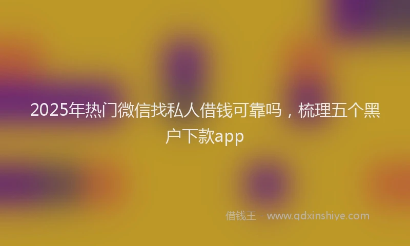 2025年热门微信找私人借钱可靠吗，梳理五个黑户下款app