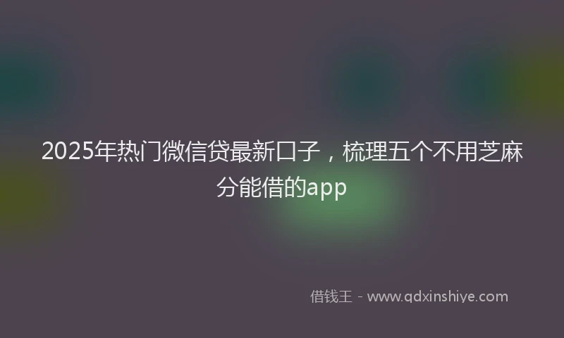 2025年热门微信贷最新口子，梳理五个不用芝麻分能借的app
