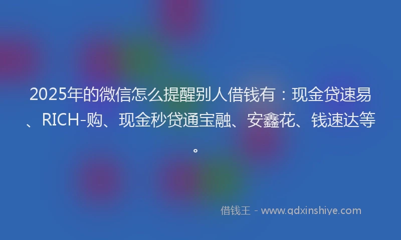 2025年的微信怎么提醒别人借钱有：现金贷速易、RICH-购、现金秒贷通宝融、安鑫花、钱速达等。
