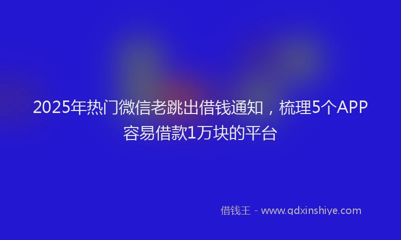 2025年热门微信老跳出借钱通知，梳理5个APP容易借款1万块的平台