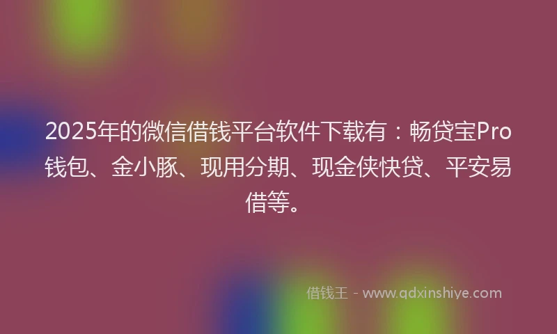 2025年的微信借钱平台软件下载有：畅贷宝Pro钱包、金小豚、现用分期、现金侠快贷、平安易借等。