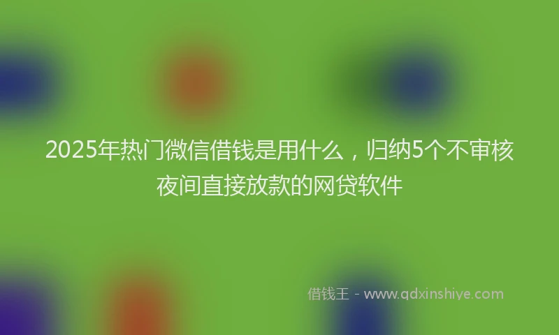 2025年热门微信借钱是用什么，归纳5个不审核夜间直接放款的网贷软件