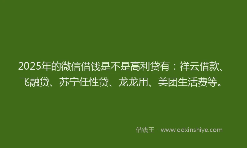 2025年的微信借钱是不是高利贷有：祥云借款、飞融贷、苏宁任性贷、龙龙用、美团生活费等。