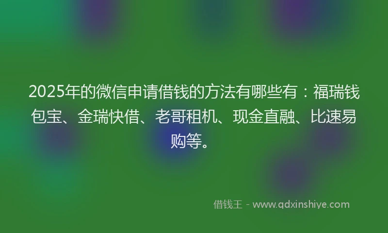2025年的微信申请借钱的方法有哪些有：福瑞钱包宝、金瑞快借、老哥租机、现金直融、比速易购等。