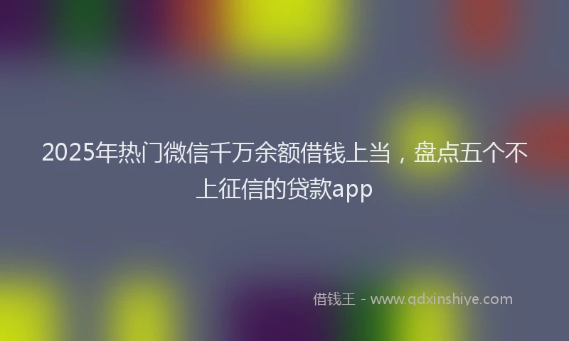 2025年热门微信千万余额借钱上当，盘点五个不上征信的贷款app