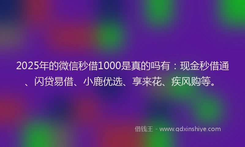 2025年的微信秒借1000是真的吗有：现金秒借通、闪贷易借、小鹿优选、享来花、疾风购等。