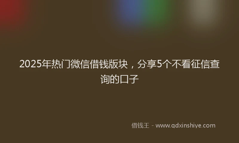 2025年热门微信借钱版块，分享5个不看征信查询的口子