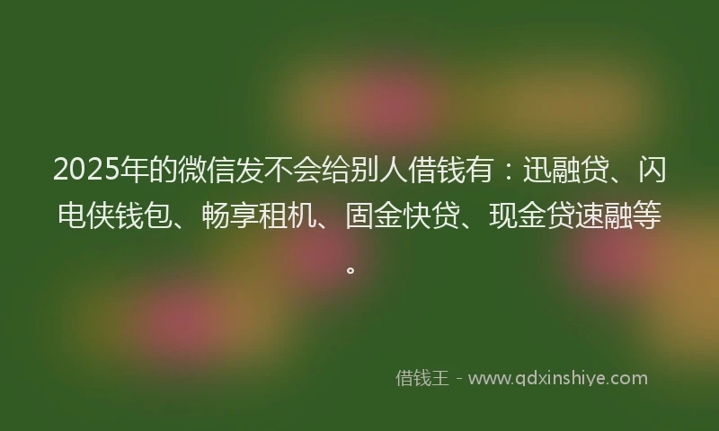 2025年的微信发不会给别人借钱有：迅融贷、闪电侠钱包、畅享租机、固金快贷、现金贷速融等。