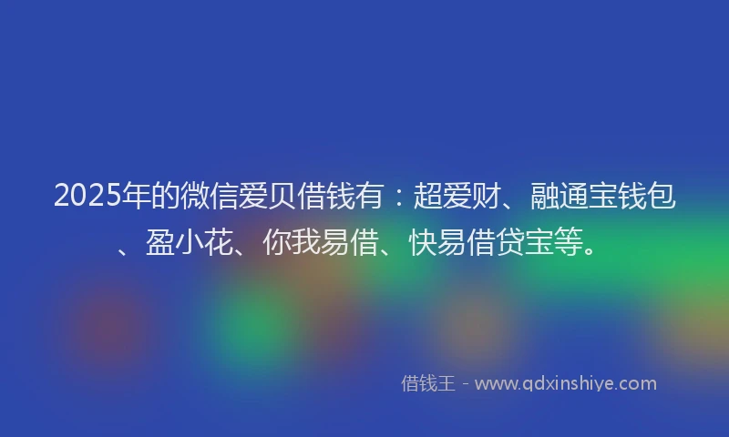 2025年的微信爱贝借钱有：超爱财、融通宝钱包、盈小花、你我易借、快易借贷宝等。
