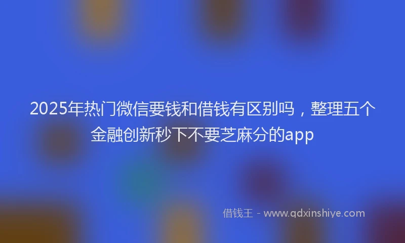 2025年热门微信要钱和借钱有区别吗，整理五个金融创新秒下不要芝麻分的app