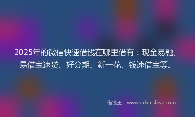 2025年的微信快速借钱在哪里借有：现金易融、易借宝速贷、好分期、新一花、钱速借宝等。