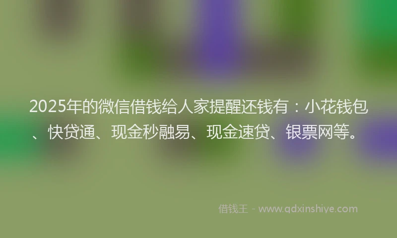 2025年的微信借钱给人家提醒还钱有：小花钱包、快贷通、现金秒融易、现金速贷、银票网等。