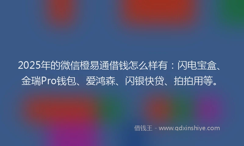 2025年的微信橙易通借钱怎么样有：闪电宝盒、金瑞Pro钱包、爱鸿森、闪银快贷、拍拍用等。