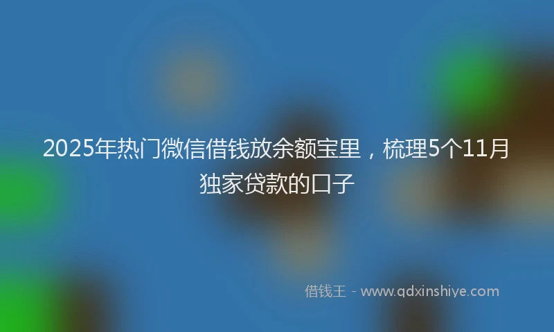 2025年热门微信借钱放余额宝里，梳理5个11月独家贷款的口子