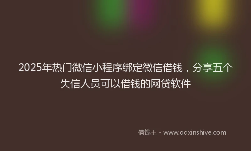 2025年热门微信小程序绑定微信借钱，分享五个失信人员可以借钱的网贷软件
