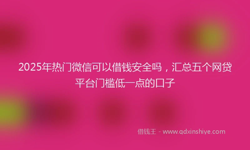 2025年热门微信可以借钱安全吗，汇总五个网贷平台门槛低一点的口子