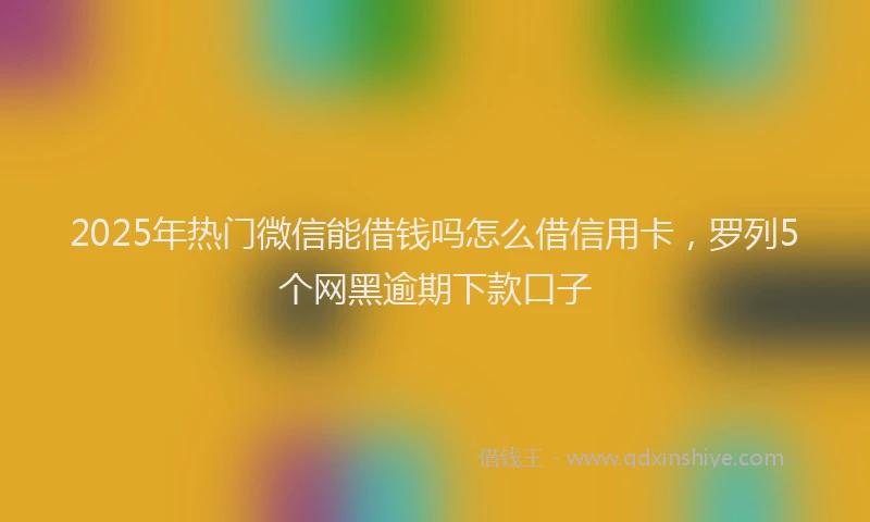2025年热门微信能借钱吗怎么借信用卡，罗列5个网黑逾期下款口子