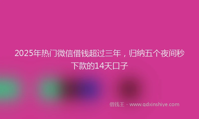 2025年热门微信借钱超过三年，归纳五个夜间秒下款的14天口子