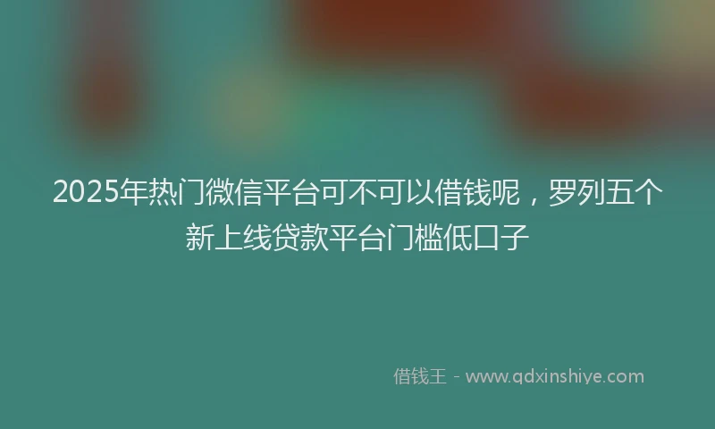 2025年热门微信平台可不可以借钱呢，罗列五个新上线贷款平台门槛低口子