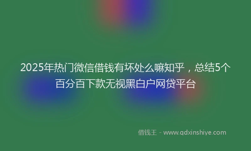 2025年热门微信借钱有坏处么嘛知乎，总结5个百分百下款无视黑白户网贷平台