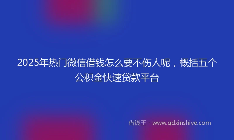 2025年热门微信借钱怎么要不伤人呢，概括五个公积金快速贷款平台