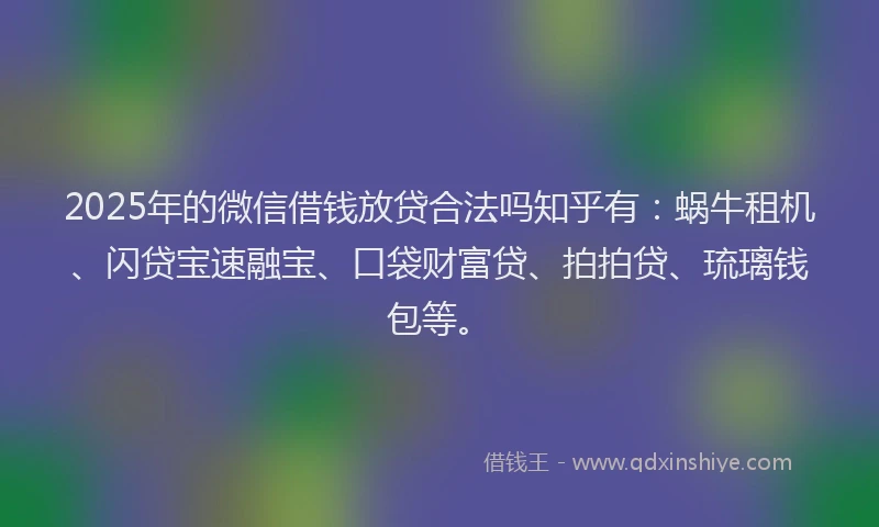 2025年的微信借钱放贷合法吗知乎有：蜗牛租机、闪贷宝速融宝、口袋财富贷、拍拍贷、琉璃钱包等。