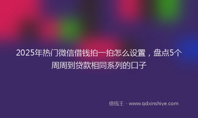 2025年热门微信借钱拍一拍怎么设置，盘点5个周周到贷款相同系列的口子