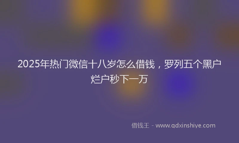 2025年热门微信十八岁怎么借钱，罗列五个黑户烂户秒下一万