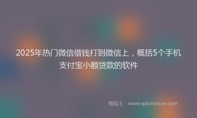 2025年热门微信借钱打到微信上，概括5个手机支付宝小额贷款的软件