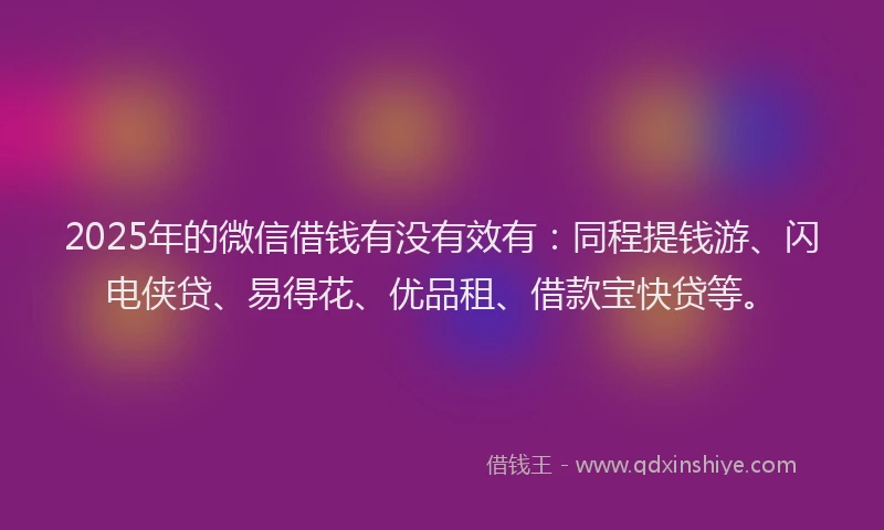 2025年的微信借钱有没有效有：同程提钱游、闪电侠贷、易得花、优品租、借款宝快贷等。