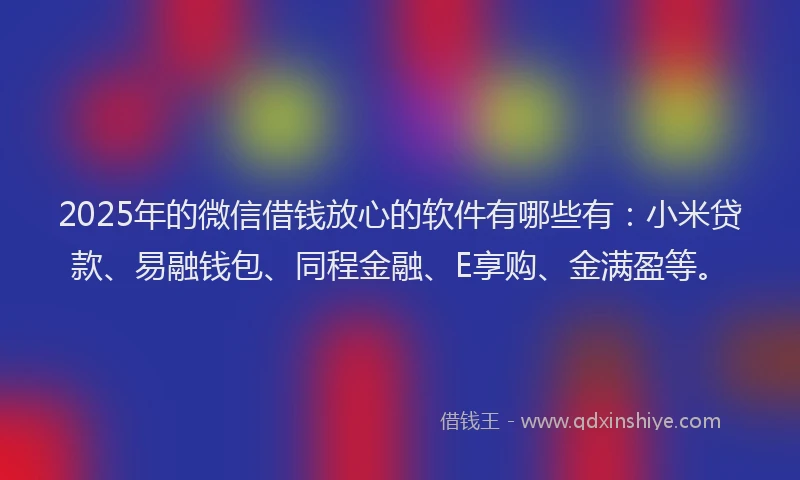 2025年的微信借钱放心的软件有哪些有：小米贷款、易融钱包、同程金融、E享购、金满盈等。