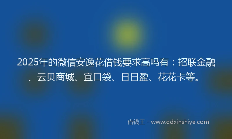 2025年的微信安逸花借钱要求高吗有：招联金融、云贝商城、宜口袋、日日盈、花花卡等。