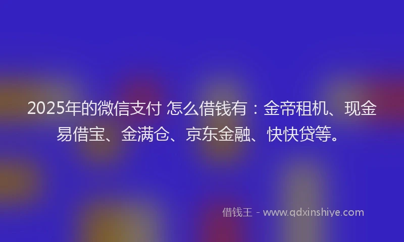 2025年的微信支付 怎么借钱有：金帝租机、现金易借宝、金满仓、京东金融、快快贷等。