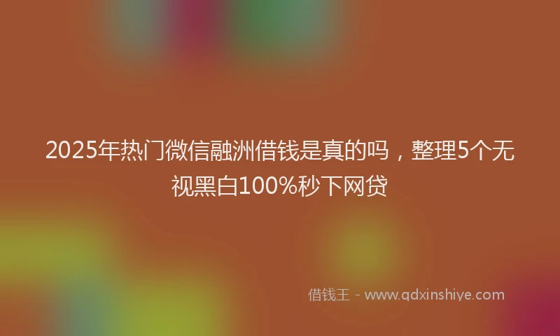 2025年热门微信融洲借钱是真的吗，整理5个无视黑白100%秒下网贷