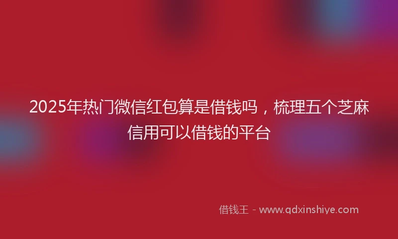 2025年热门微信红包算是借钱吗，梳理五个芝麻信用可以借钱的平台
