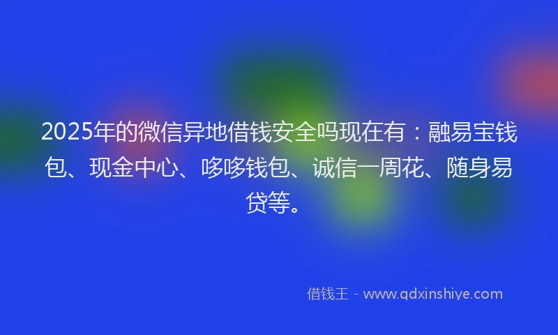2025年的微信异地借钱安全吗现在有：融易宝钱包、现金中心、哆哆钱包、诚信一周花、随身易贷等。