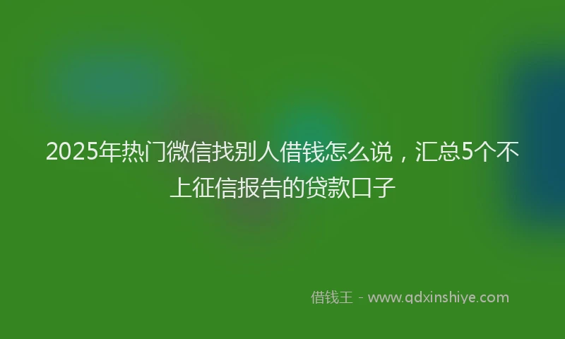 2025年热门微信找别人借钱怎么说，汇总5个不上征信报告的贷款口子