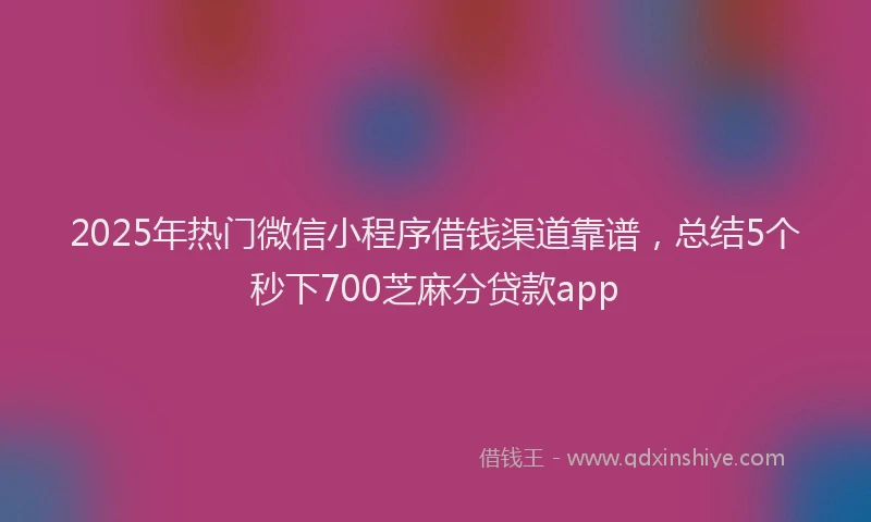 2025年热门微信小程序借钱渠道靠谱，总结5个秒下700芝麻分贷款app