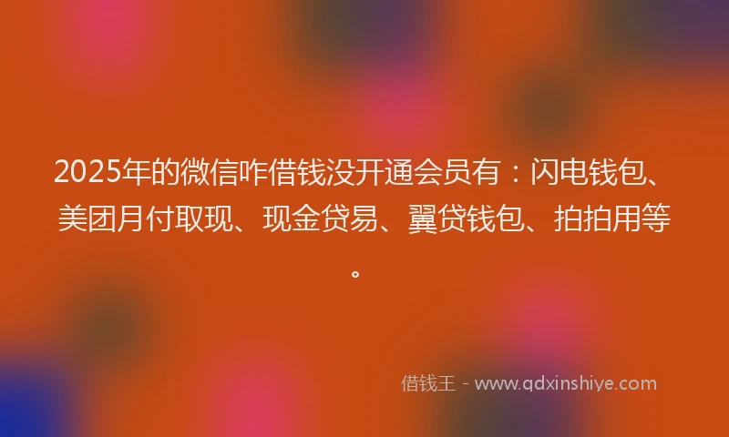 2025年的微信咋借钱没开通会员有：闪电钱包、美团月付取现、现金贷易、翼贷钱包、拍拍用等。