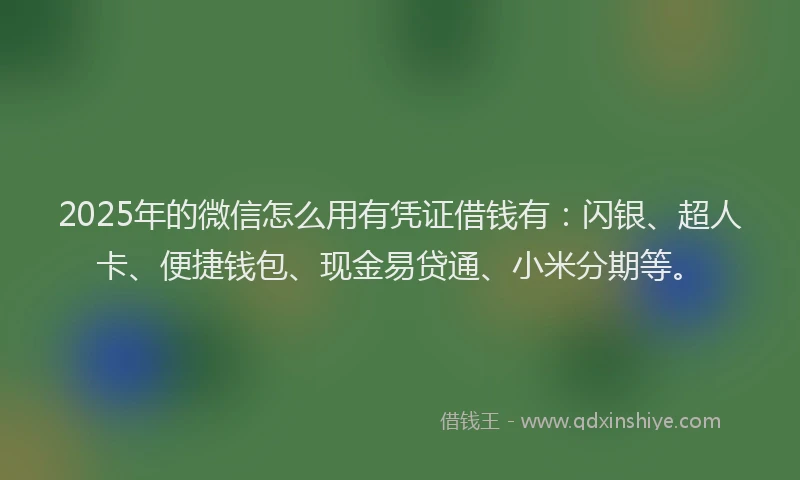 2025年的微信怎么用有凭证借钱有：闪银、超人卡、便捷钱包、现金易贷通、小米分期等。