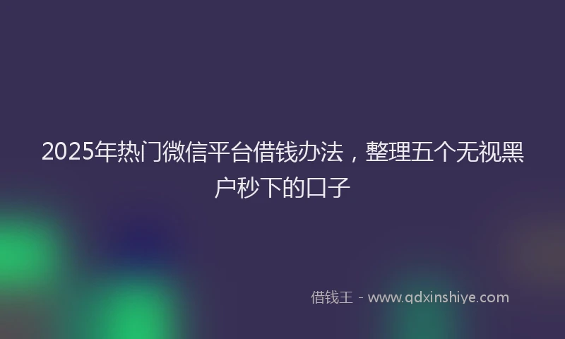 2025年热门微信平台借钱办法，整理五个无视黑户秒下的口子