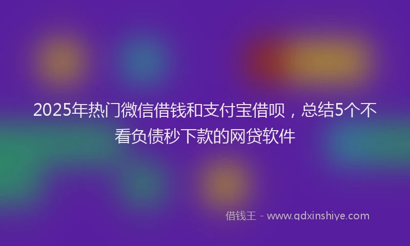 2025年热门微信借钱和支付宝借呗，总结5个不看负债秒下款的网贷软件