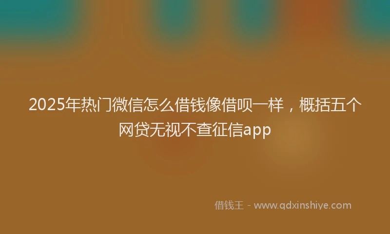 2025年热门微信怎么借钱像借呗一样，概括五个网贷无视不查征信app