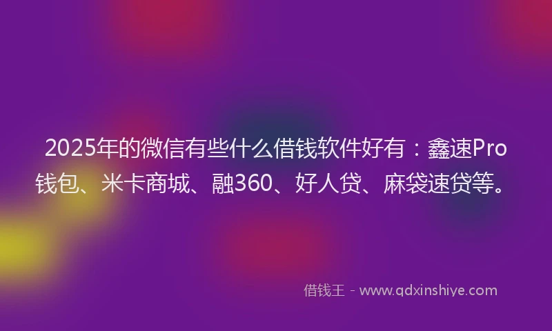 2025年的微信有些什么借钱软件好有：鑫速Pro钱包、米卡商城、融360、好人贷、麻袋速贷等。