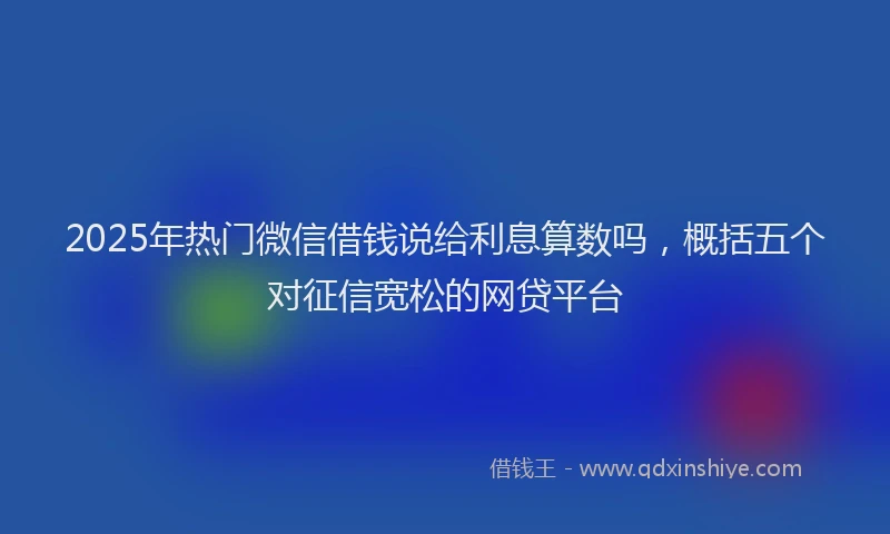 2025年热门微信借钱说给利息算数吗，概括五个对征信宽松的网贷平台