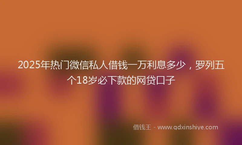 2025年热门微信私人借钱一万利息多少，罗列五个18岁必下款的网贷口子