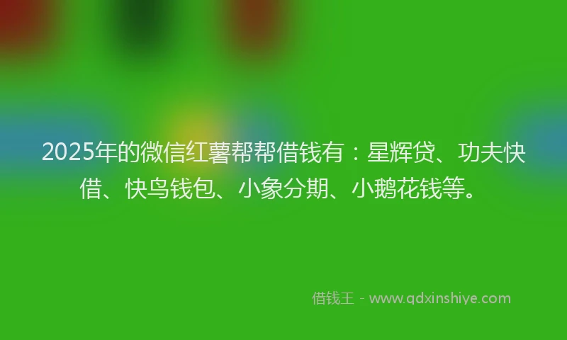 2025年的微信红薯帮帮借钱有：星辉贷、功夫快借、快鸟钱包、小象分期、小鹅花钱等。
